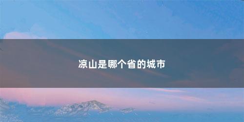 凉山是哪个省的城市 凉山是哪个省的城市(凉山是哪个省份的)