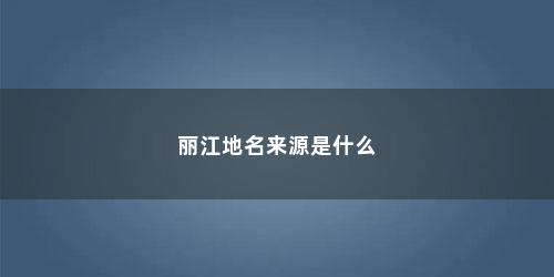 丽江地名来源是什么