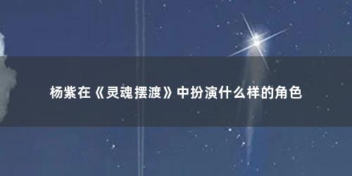 杨紫在《灵魂摆渡》中扮演什么样的角色 杨紫在《灵魂摆渡》中扮演什么样的角色