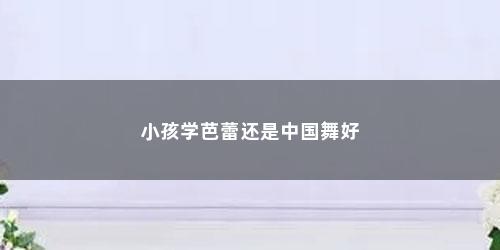 小孩学芭蕾还是中国舞好