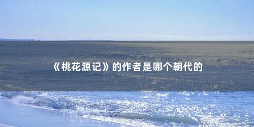 《桃花源记》的作者是哪个朝代的