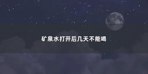 矿泉水打开后几天不能喝