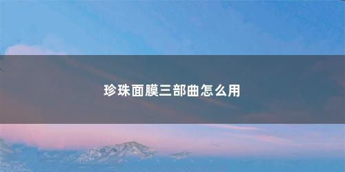 珍珠面膜三部曲怎么用