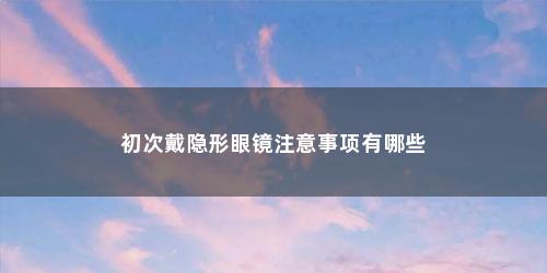 初次戴隐形眼镜注意事项有哪些