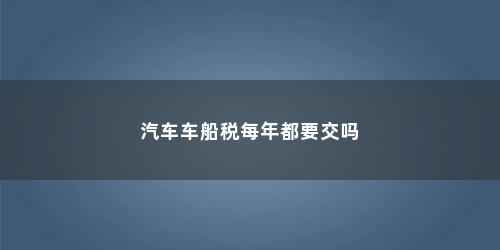 汽车车船税每年都要交吗