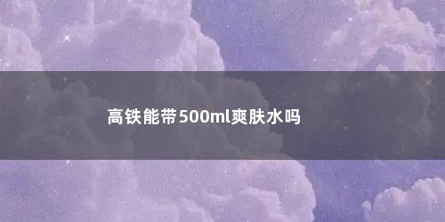 高铁能带500ml爽肤水吗