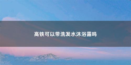 高铁可以带洗发水沐浴露吗