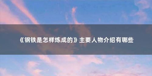 《钢铁是怎样炼成的》主要人物介绍有哪些
