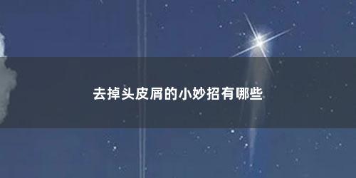 去掉头皮屑的小妙招有哪些 去掉头皮屑的小妙招有哪些(6个有效去除头皮屑的小妙招是)