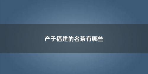 产于福建的名茶有哪些