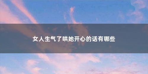 女人生气了哄她开心的话有哪些