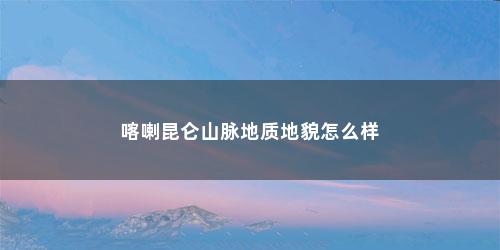 喀喇昆仑山脉地质地貌怎么样