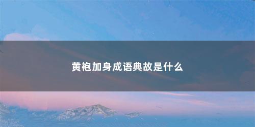 黄袍加身成语典故是什么 黄袍加身成语典故是什么