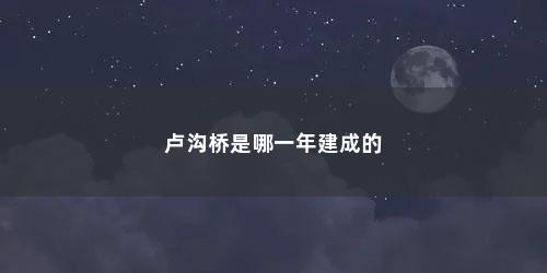 卢沟桥是哪一年建成的