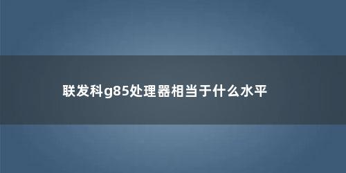 联发科g85处理器相当于什么水平