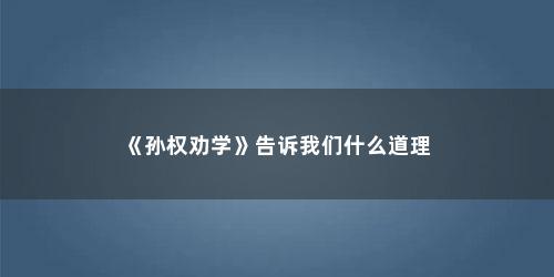 《孙权劝学》告诉我们什么道理
