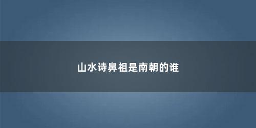 山水诗鼻祖是南朝的谁