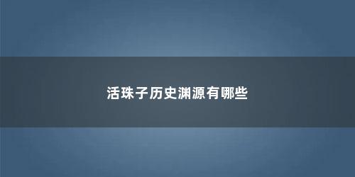 活珠子历史渊源有哪些 活珠子历史渊源有哪些(活珠子的害处)