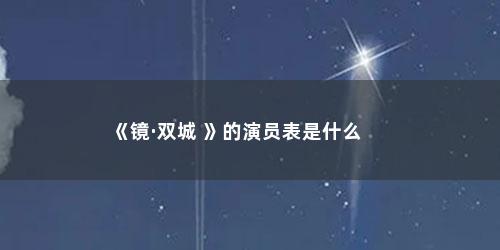 《镜·双城 》的演员表是什么 《镜·双城 》的演员表是什么(镜双城主人公是谁)
