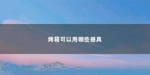 烤箱可以用哪些器具 烤箱可以用哪些器具