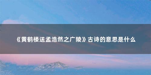 《黄鹤楼送孟浩然之广陵》古诗的意思是什么