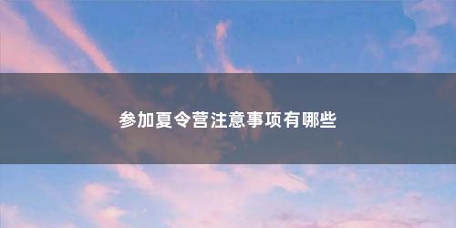 参加夏令营注意事项有哪些