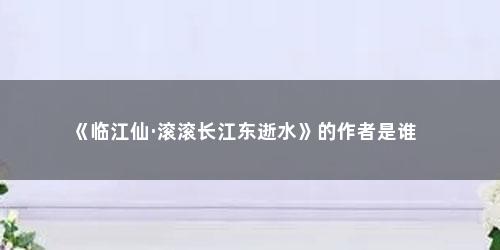 《临江仙·滚滚长江东逝水》的作者是谁