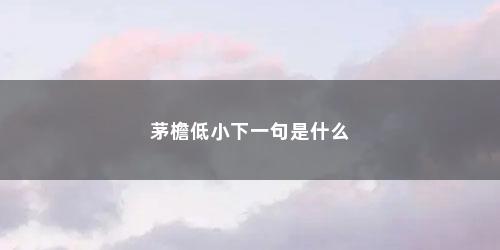 茅檐低小下一句是什么