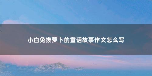 小白兔拔萝卜的童话故事作文怎么写