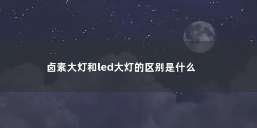 卤素大灯和led大灯的区别是什么 卤素大灯和led大灯的区别是什么