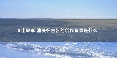 《山坡羊·潼关怀古》的创作背景是什么