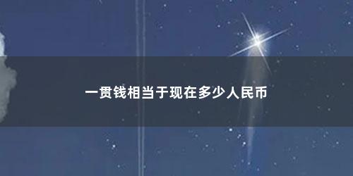 一贯钱相当于现在多少人民币 一贯钱相当于现在多少人民币(1万贯钱等于多少人民币)