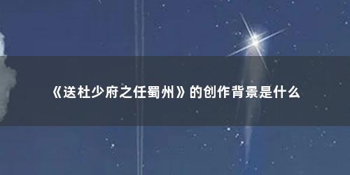 《送杜少府之任蜀州》的创作背景是什么
