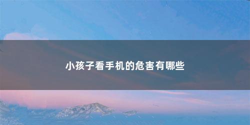小孩子看手机的危害有哪些