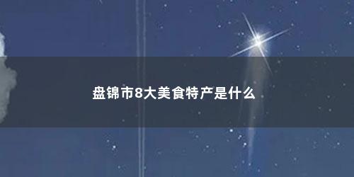 盘锦市8大美食特产是什么 盘锦市8大美食特产是什么(盘锦有什么特色美食小吃)