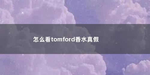 怎么看tomford香水真假
