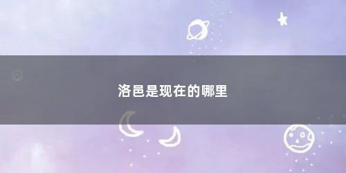 洛邑是现在的哪里 洛邑是现在的哪里(古时洛邑是现在的哪里)