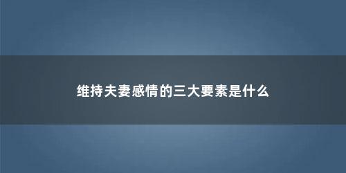 维持夫妻感情的三大要素是什么