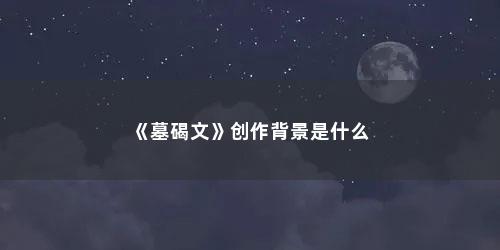 《墓碣文》创作背景是什么