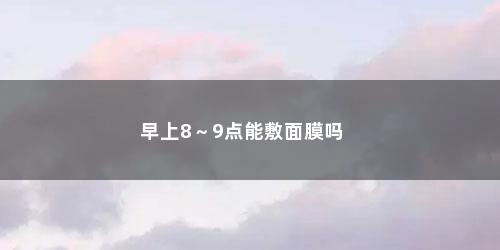 早上8～9点能敷面膜吗