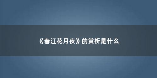 《春江花月夜》的赏析是什么(春江花月夜赏析600字作文)