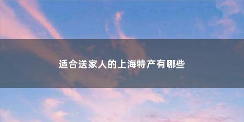适合送家人的上海特产有哪些