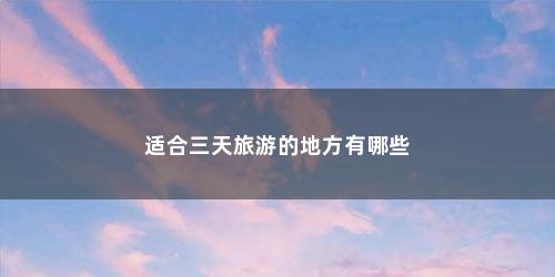 适合三天旅游的地方有哪些