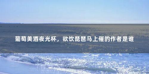 葡萄美酒夜光杯，欲饮琵琶马上催的作者是谁
