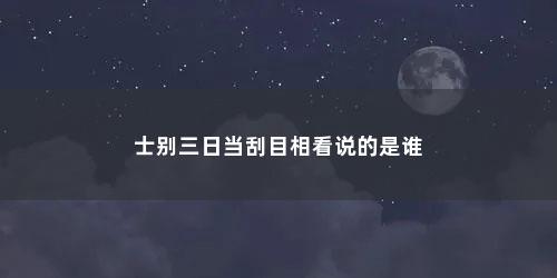 士别三日当刮目相看说的是谁