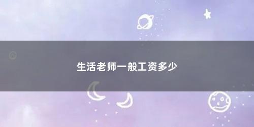 生活老师一般工资多少 生活老师一般工资多少(幼儿园的生活老师一般工资是多少啊)