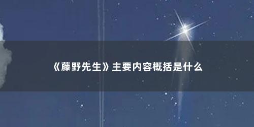 《藤野先生》主要内容概括是什么