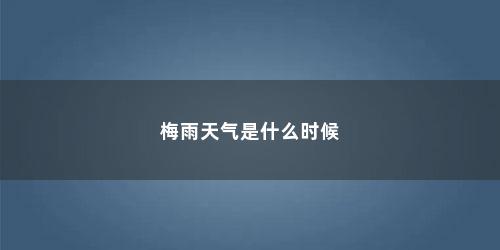 梅雨天气是什么时候