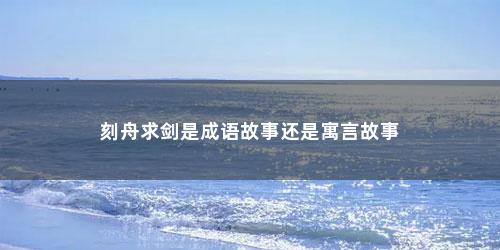 刻舟求剑是成语故事还是寓言故事