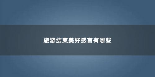 旅游结束美好感言有哪些